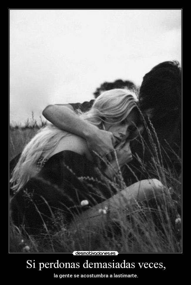 Si perdonas demasiadas veces, - la gente se acostumbra a lastimarte.