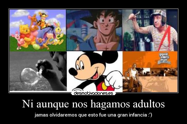 Ni aunque nos hagamos adultos - jamas olvidaremos que esto fue una gran infancia :)