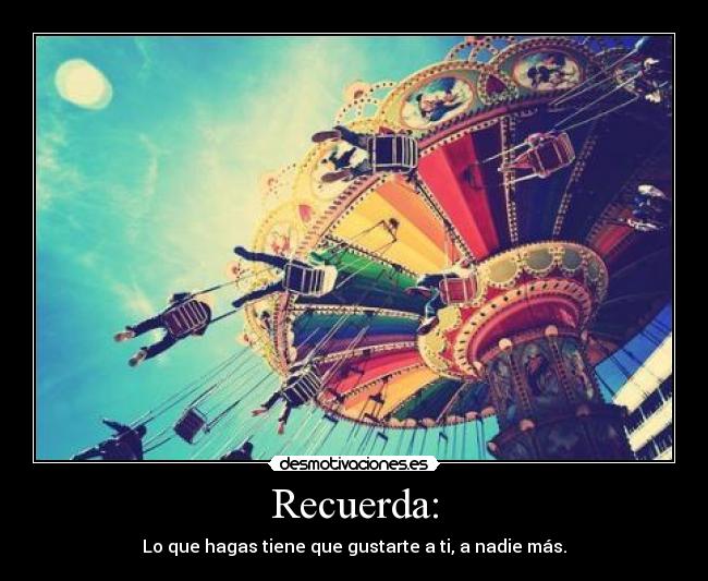 Recuerda: - Lo que hagas tiene que gustarte a ti, a nadie más.