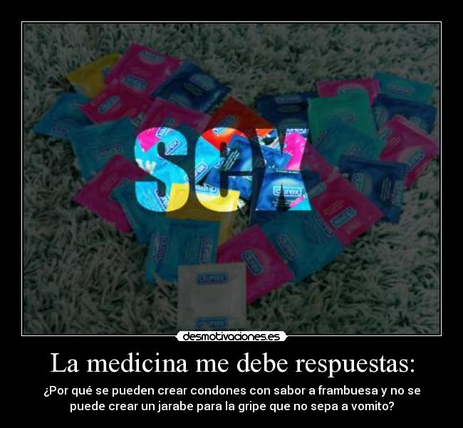 La medicina me debe respuestas: - ¿Por qué se pueden crear condones con sabor a frambuesa y no se
puede crear un jarabe para la gripe que no sepa a vomito?