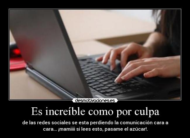 Es increíble como por culpa - de las redes sociales se esta perdiendo la comunicación cara a
cara... ¡mamiiii si lees esto, pasame el azúcar!.