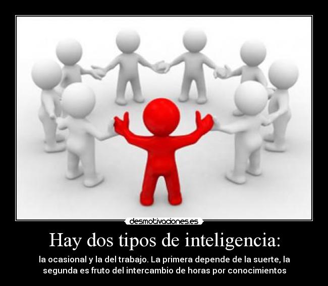 Hay dos tipos de inteligencia: - la ocasional y la del trabajo. La primera depende de la suerte, la
segunda es fruto del intercambio de horas por conocimientos