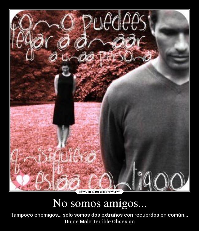 No somos amigos... - tampoco enemigos... sólo somos dos extraños con recuerdos en común...
Dulce.Mala.Terrible.Obsesion