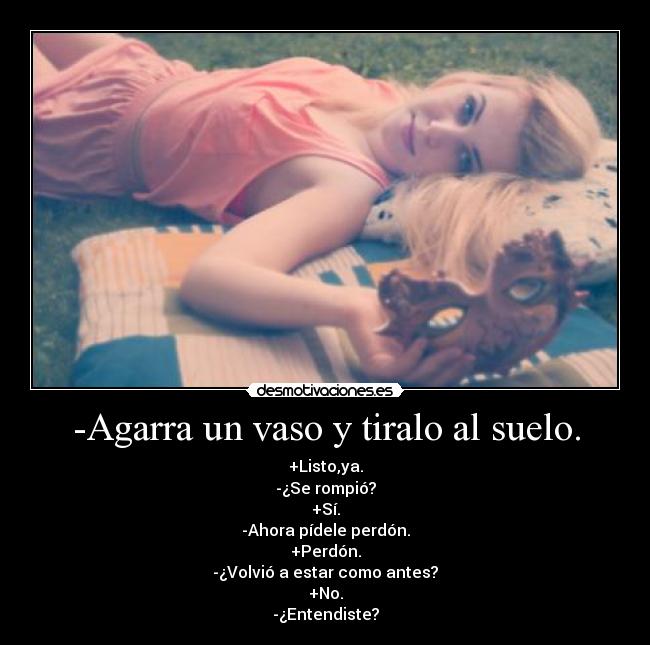 carteles agarra vaso tiralo suelo listo rompio ahora pidele perdon volvio estar como antes desmotivaciones