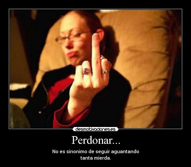 Perdonar... - No es sinonimo de seguir aguantando
tanta mierda.