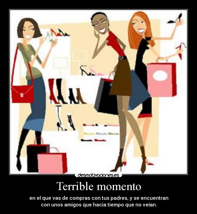 Terrible momento - en el que vas de compras con tus padres, y se encuentran
con unos amigos que hacia tiempo que no veían.