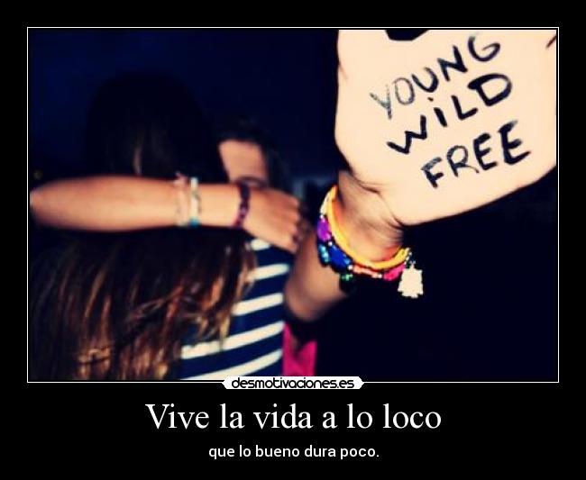 Vive la vida a lo loco - que lo bueno dura poco.