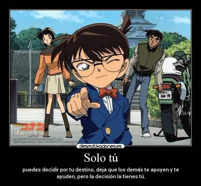 Solo tú - puedes decidir por tu destino, deja que los demás te apoyen y te
ayuden, pero la decisión la tienes tú.