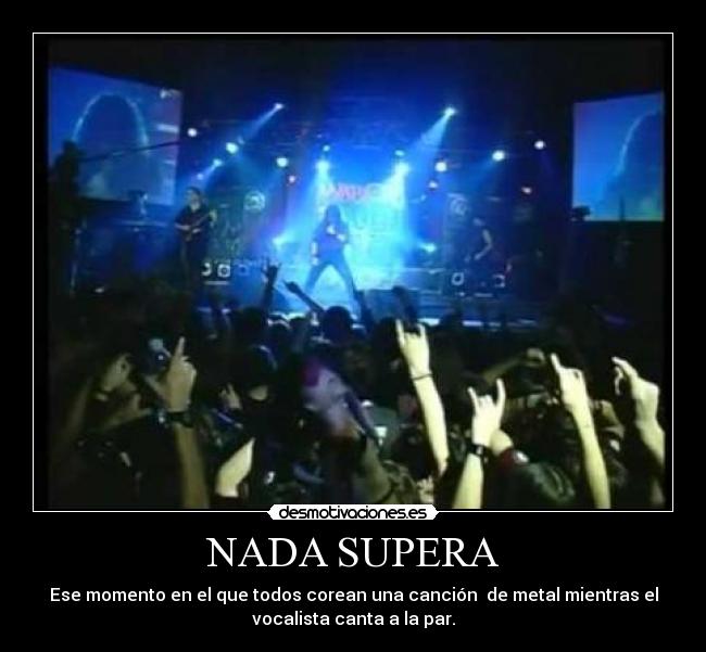 NADA SUPERA - Ese momento en el que todos corean una canción de metal mientras el
vocalista canta a la par.