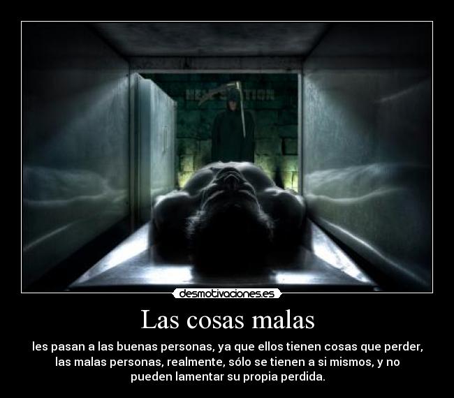 Las cosas malas - les pasan a las buenas personas, ya que ellos tienen cosas que perder,
las malas personas, realmente, sólo se tienen a si mismos, y no
pueden lamentar su propia perdida.