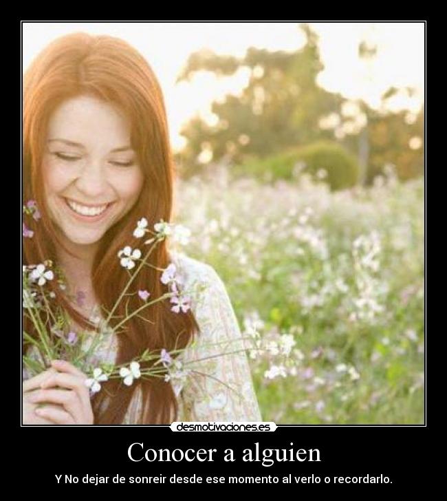 Conocer a alguien - Y No dejar de sonreir desde ese momento al verlo o recordarlo.