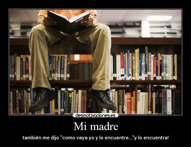 Mi madre - también me dijo como vaya yo y lo encuentre...y lo encuentra!