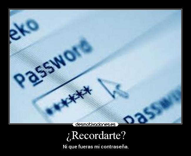 ¿Recordarte? - Ni que fueras mi contraseña.