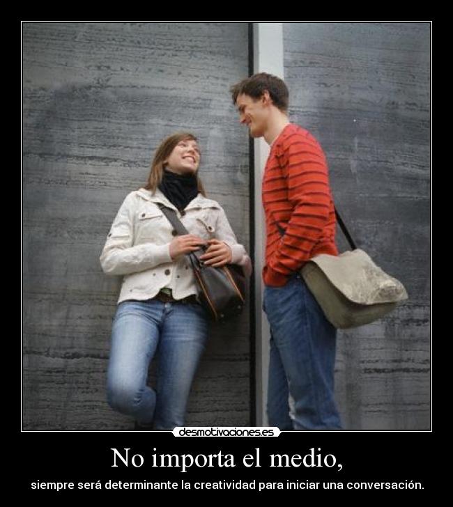 No importa el medio, - siempre será determinante la creatividad para iniciar una conversación.