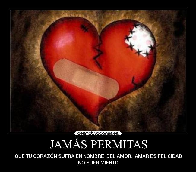 JAMÁS PERMITAS - QUE TU CORAZÓN SUFRA EN NOMBRE DEL AMOR...AMAR ES FELICIDAD
NO SUFRIMIENTO