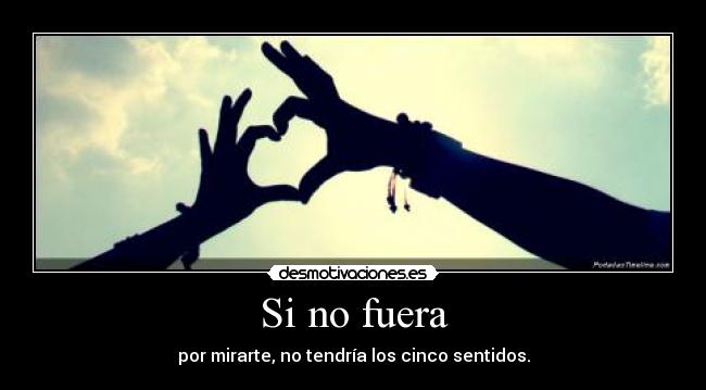 Si no fuera - por mirarte, no tendría los cinco sentidos.
