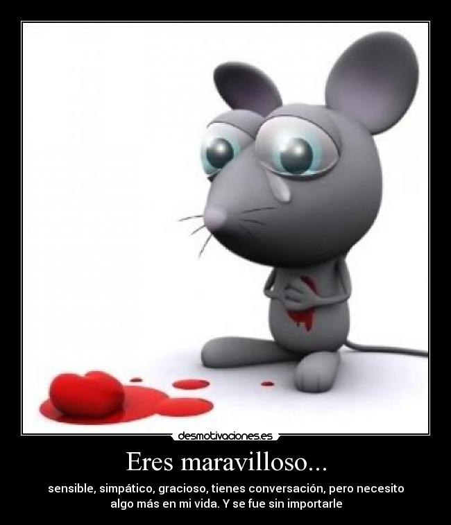Eres maravilloso... - sensible, simpático, gracioso, tienes conversación, pero necesito
algo más en mi vida. Y se fue sin importarle