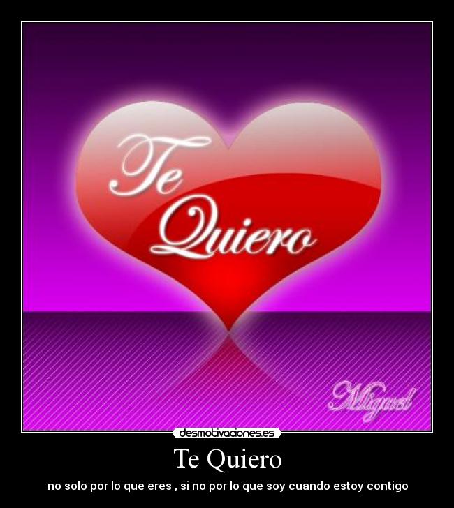 Te Quiero - no solo por lo que eres , si no por lo que soy cuando estoy contigo