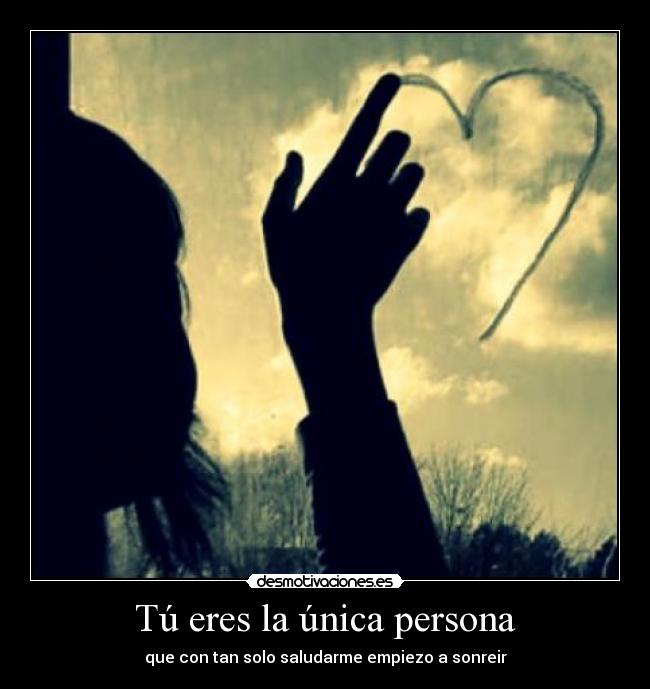Tú eres la única persona - que con tan solo saludarme empiezo a sonreir