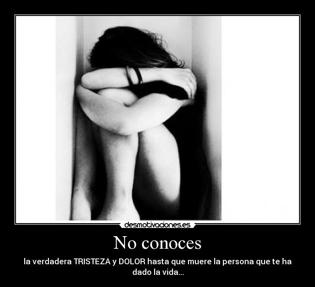 No conoces - la verdadera TRISTEZA y DOLOR hasta que muere la persona que te ha dado la vida...