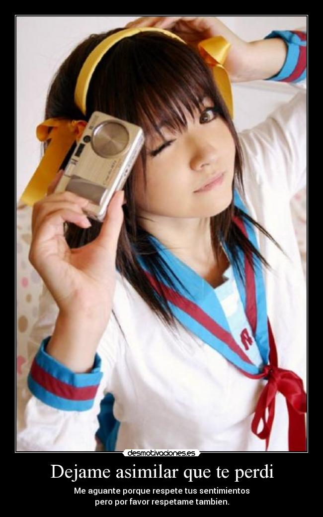 Dejame asimilar que te perdi - Me aguante porque respete tus sentimientos
pero por favor respetame tambien.
