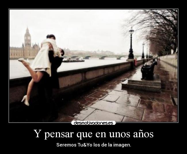 Y pensar que en unos años - Seremos Tu&Yo los de la imagen.