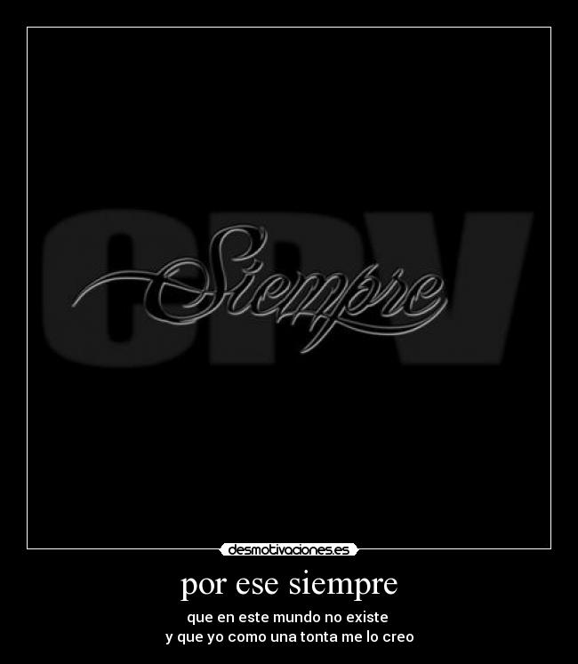 por ese siempre - que en este mundo no existe
y que yo como una tonta me lo creo