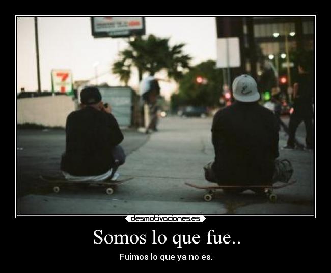 Somos lo que fue.. - Fuimos lo que ya no es.