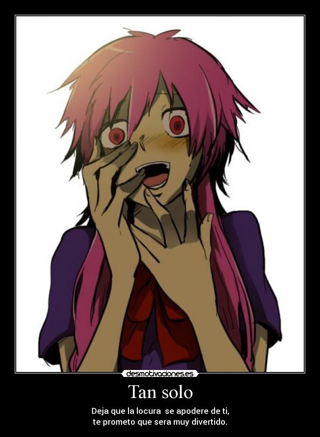 Tan solo - Deja que la locura se apodere de ti,
te prometo que sera muy divertido.