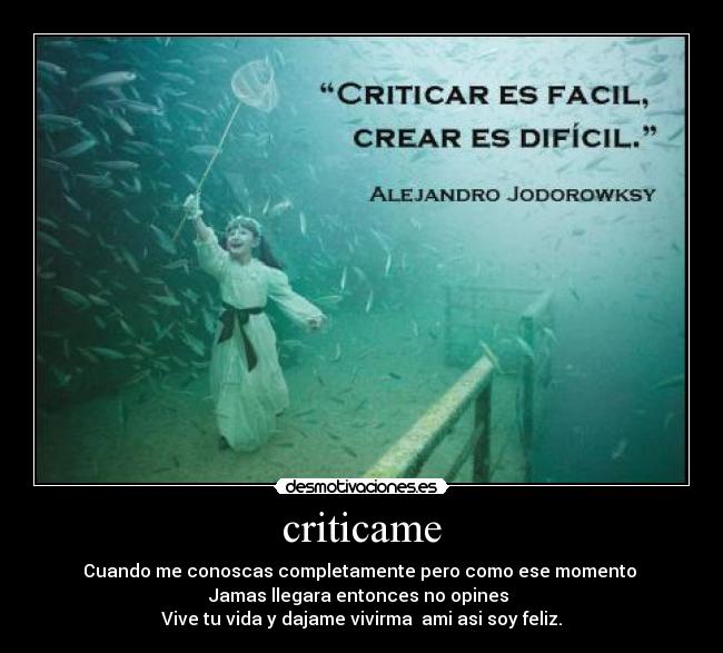 criticame - Cuando me conoscas completamente pero como ese momento 
Jamas llegara entonces no opines 
Vive tu vida y dajame vivirma  ami asi soy feliz.