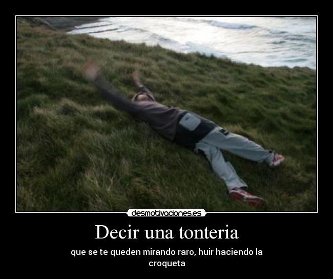 Decir una tonteria - que se te queden mirando raro, huir haciendo la
croqueta