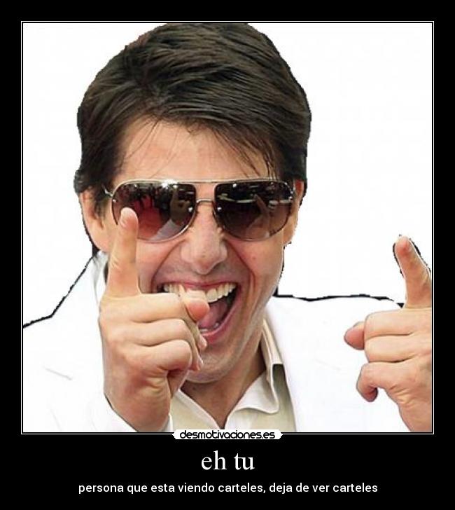 eh tu - persona que esta viendo carteles, deja de ver carteles