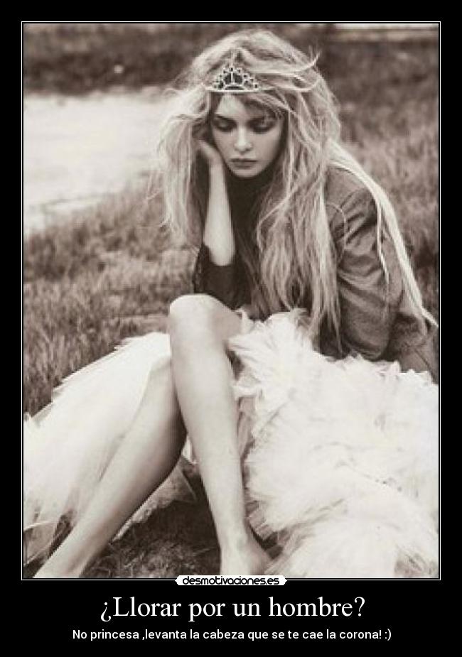 ¿Llorar por un hombre? - No princesa ,levanta la cabeza que se te cae la corona! :)
