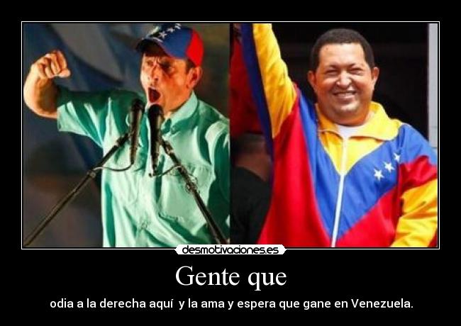 Gente que - odia a la derecha aquí y la ama y espera que gane en Venezuela.