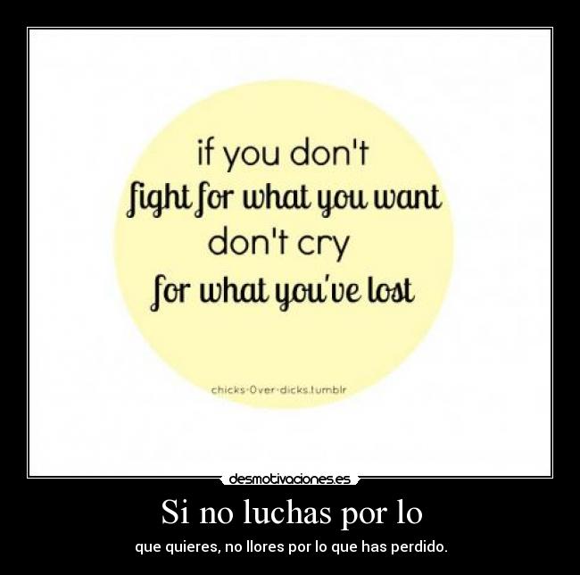 Si no luchas por lo - que quieres, no llores por lo que has perdido.