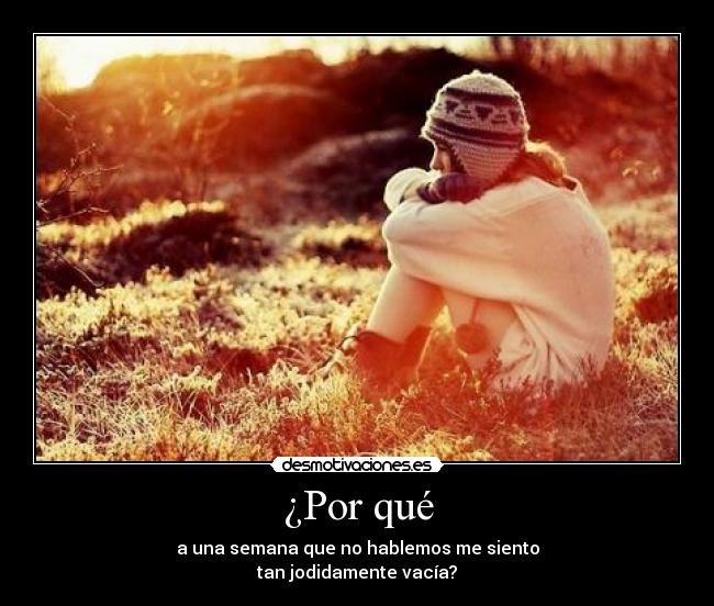 ¿Por qué - a una semana que no hablemos me siento
tan jodidamente vacía?