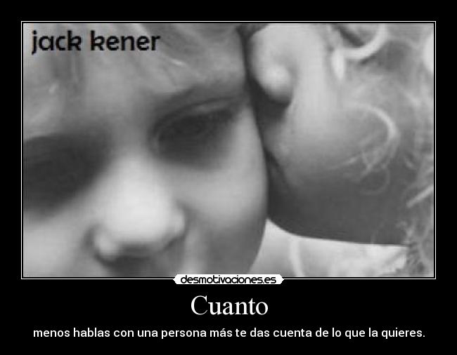 Cuanto - menos hablas con una persona más te das cuenta de lo que la quieres.