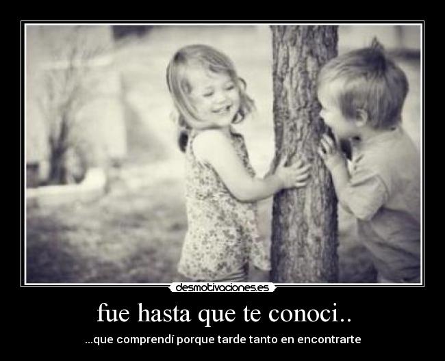 fue hasta que te conoci.. - ...que comprendí porque tarde tanto en encontrarte