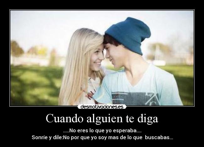 Cuando alguien te diga - .....No eres lo que yo esperaba....
Sonríe y dile:No por que yo soy mas de lo que  buscabas...