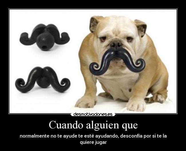 Cuando alguien que - normalmente no te ayude te esté ayudando, desconfía por si te la quiere jugar