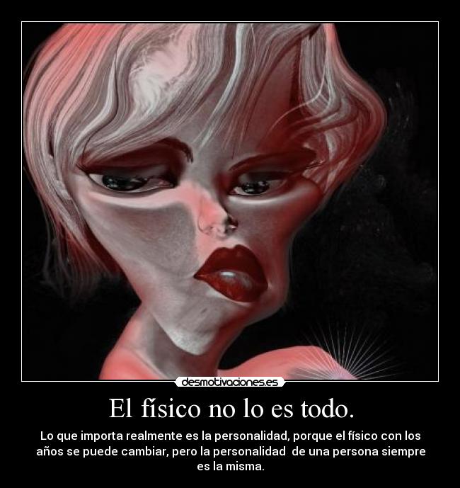 El físico no lo es todo. - Lo que importa realmente es la personalidad, porque el físico con los
años se puede cambiar, pero la personalidad de una persona siempre
es la misma.