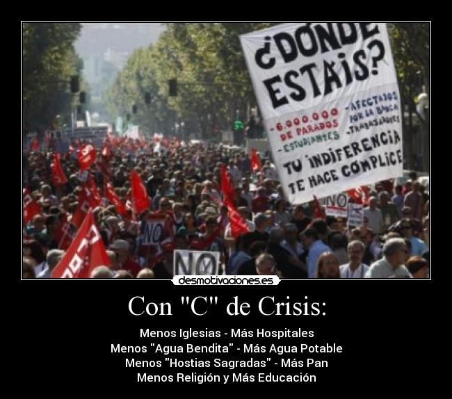 Con C de Crisis: - Menos Iglesias - Más Hospitales
Menos Agua Bendita - Más Agua Potable
Menos Hostias Sagradas - Más Pan
Menos Religión y Más Educación