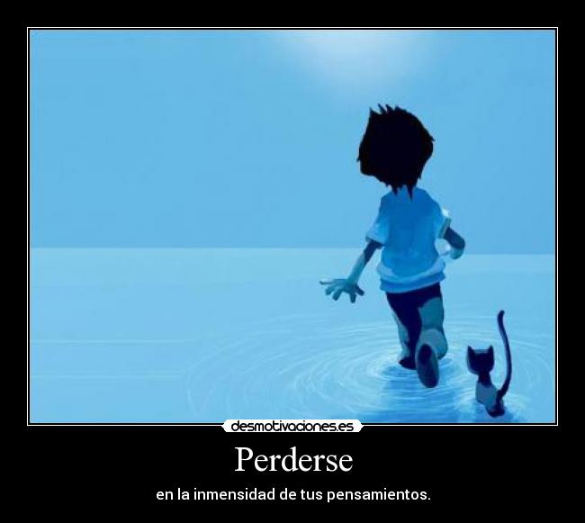 Perderse - en la inmensidad de tus pensamientos.