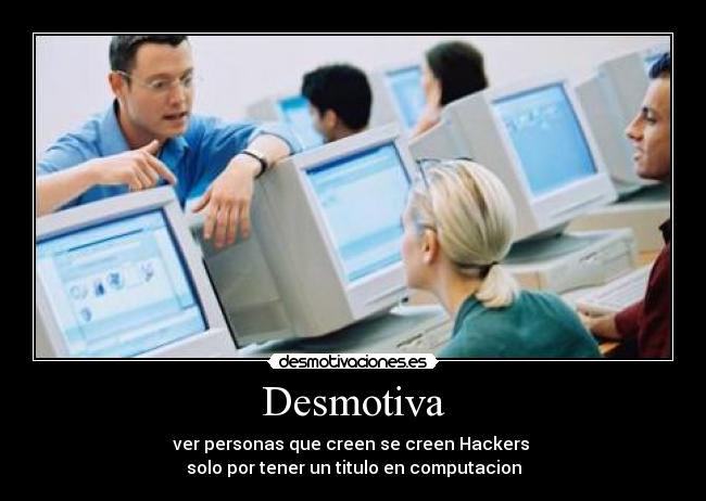 Desmotiva - ver personas que creen se creen Hackers 
solo por tener un titulo en computacion