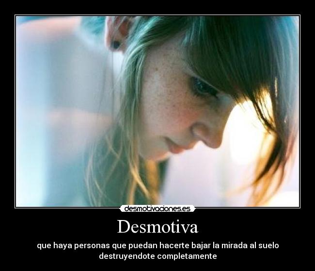 Desmotiva - que haya personas que puedan hacerte bajar la mirada al suelo
destruyendote completamente