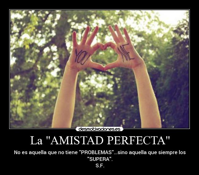 La AMISTAD PERFECTA - No es aquella que no tiene PROBLEMAS...sino aquella que siempre los SUPERA.
S.F.