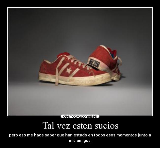 Tal vez esten sucios - pero eso me hace saber que han estado en todos esos momentos junto a mis amigos.