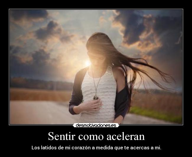 Sentir como aceleran - Los latidos de mi corazón a medida que te acercas a mi.