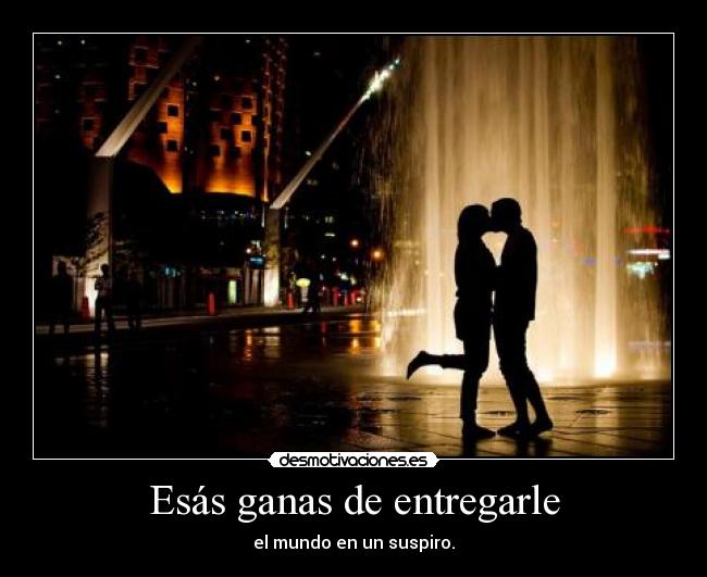 Esás ganas de entregarle - el mundo en un suspiro.