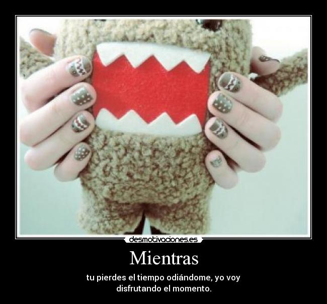 Mientras - tu pierdes el tiempo odiándome, yo voy
disfrutando el momento.